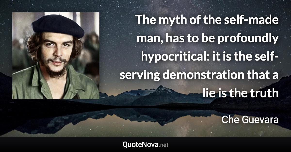 The myth of the self-made man, has to be profoundly hypocritical: it is the self-serving demonstration that a lie is the truth - Che Guevara quote