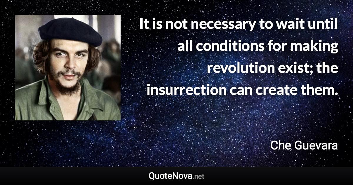 It is not necessary to wait until all conditions for making revolution exist; the insurrection can create them. - Che Guevara quote