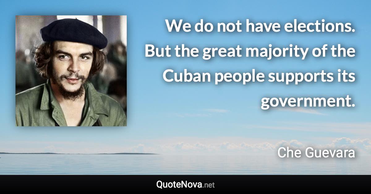 We do not have elections. But the great majority of the Cuban people supports its government. - Che Guevara quote