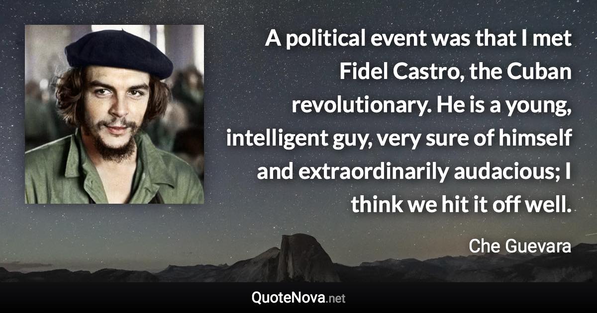 A political event was that I met Fidel Castro, the Cuban revolutionary. He is a young, intelligent guy, very sure of himself and extraordinarily audacious; I think we hit it off well. - Che Guevara quote