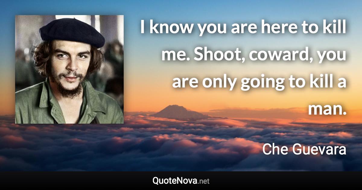 I know you are here to kill me. Shoot, coward, you are only going to kill a man. - Che Guevara quote