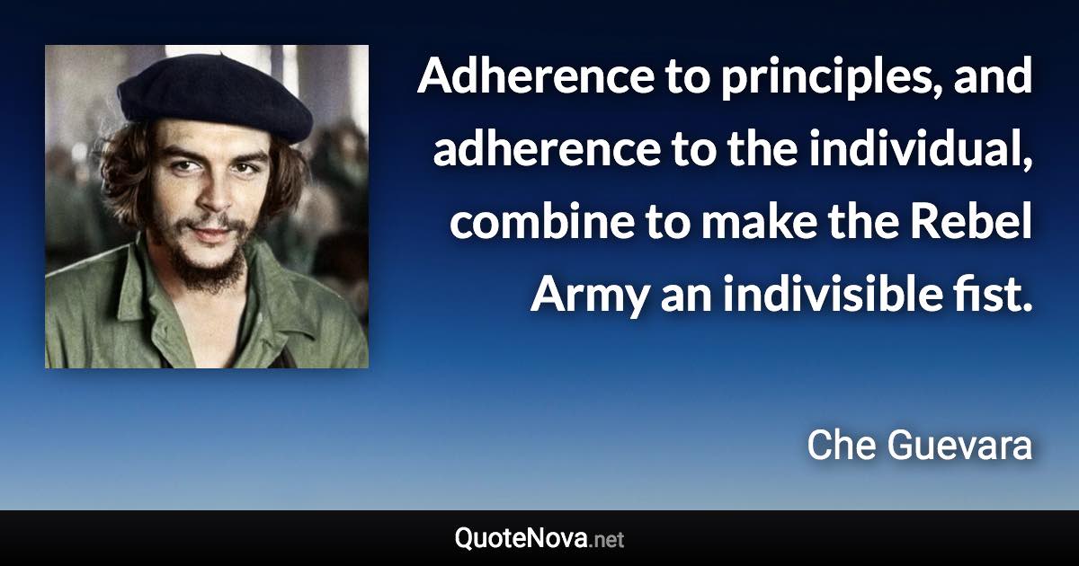 Adherence to principles, and adherence to the individual, combine to make the Rebel Army an indivisible fist. - Che Guevara quote