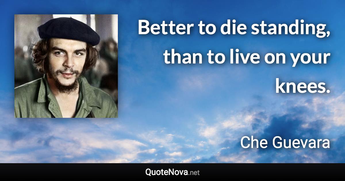 Better to die standing, than to live on your knees. - Che Guevara quote