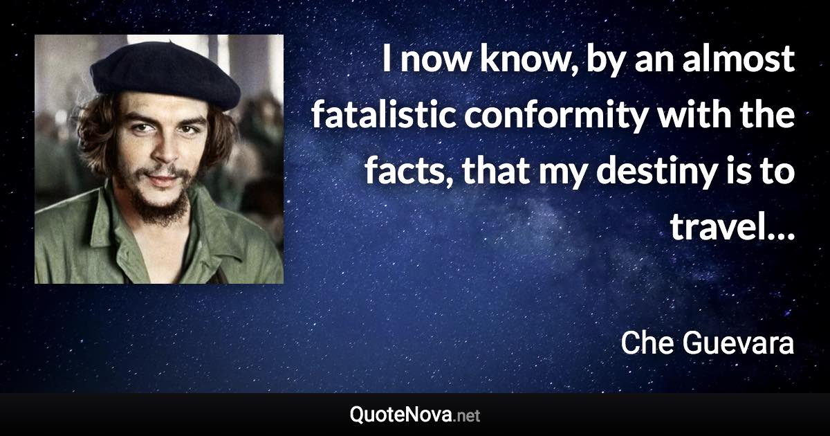 I now know, by an almost fatalistic conformity with the facts, that my destiny is to travel… - Che Guevara quote