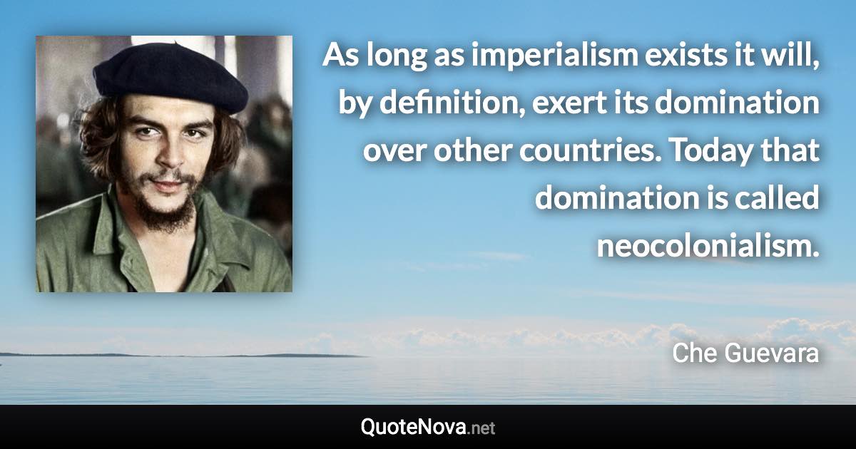 As long as imperialism exists it will, by definition, exert its domination over other countries. Today that domination is called neocolonialism. - Che Guevara quote