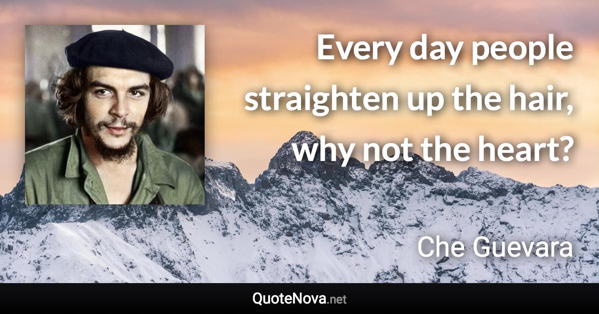 Every day people straighten up the hair, why not the heart? - Che Guevara quote