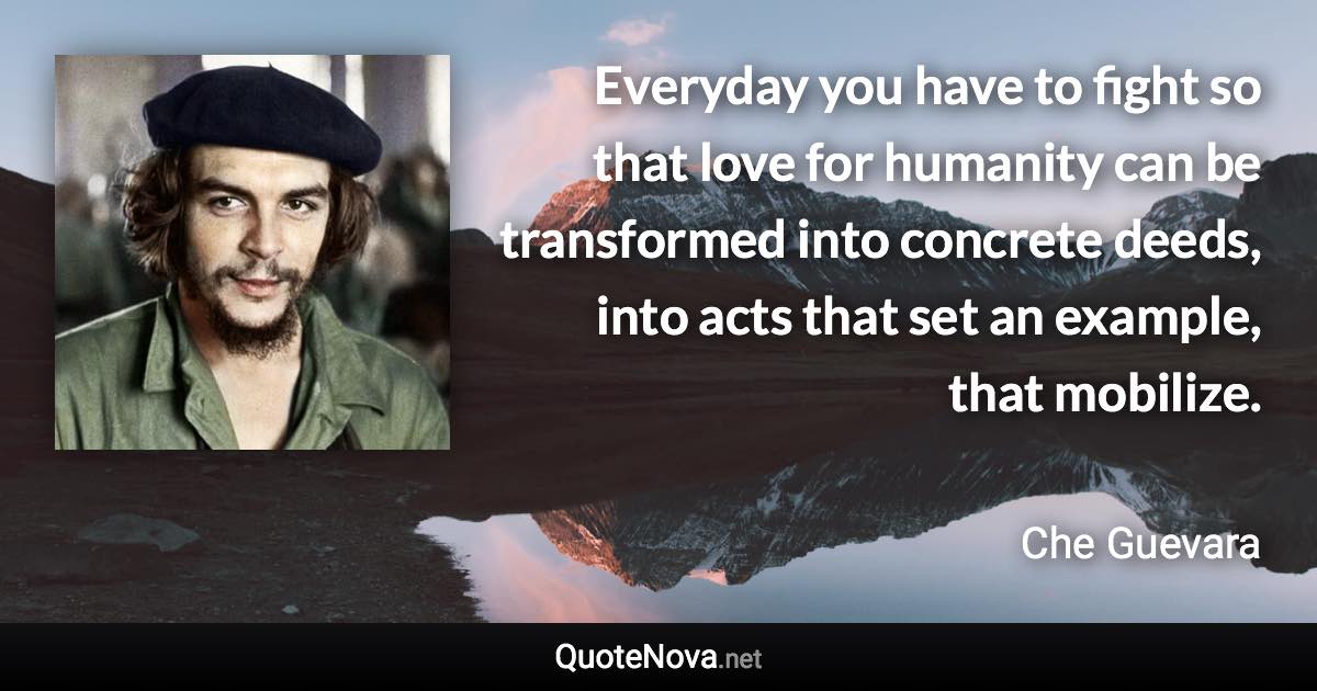 Everyday you have to fight so that love for humanity can be transformed into concrete deeds, into acts that set an example, that mobilize. - Che Guevara quote