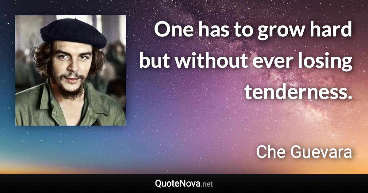 One has to grow hard but without ever losing tenderness. - Che Guevara quote