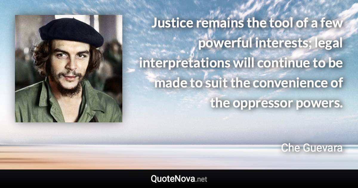 Justice remains the tool of a few powerful interests; legal interpretations will continue to be made to suit the convenience of the oppressor powers. - Che Guevara quote