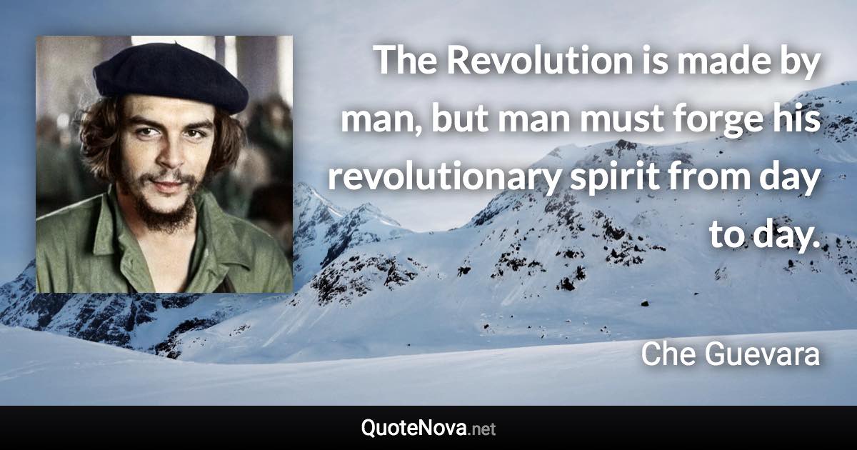 The Revolution is made by man, but man must forge his revolutionary spirit from day to day. - Che Guevara quote