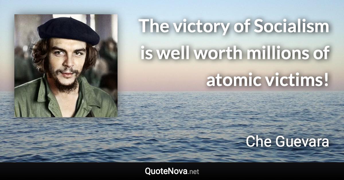 The victory of Socialism is well worth millions of atomic victims! - Che Guevara quote