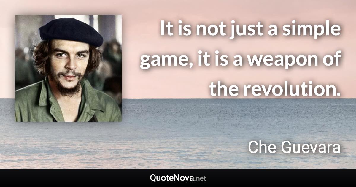 It is not just a simple game, it is a weapon of the revolution. - Che Guevara quote