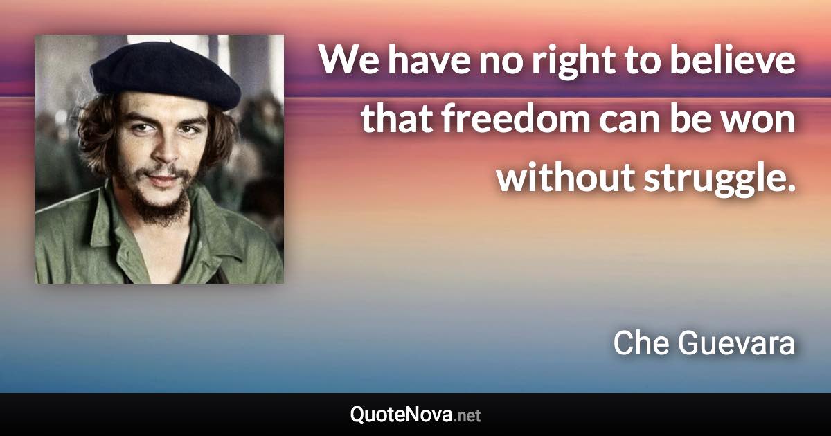 We have no right to believe that freedom can be won without struggle. - Che Guevara quote