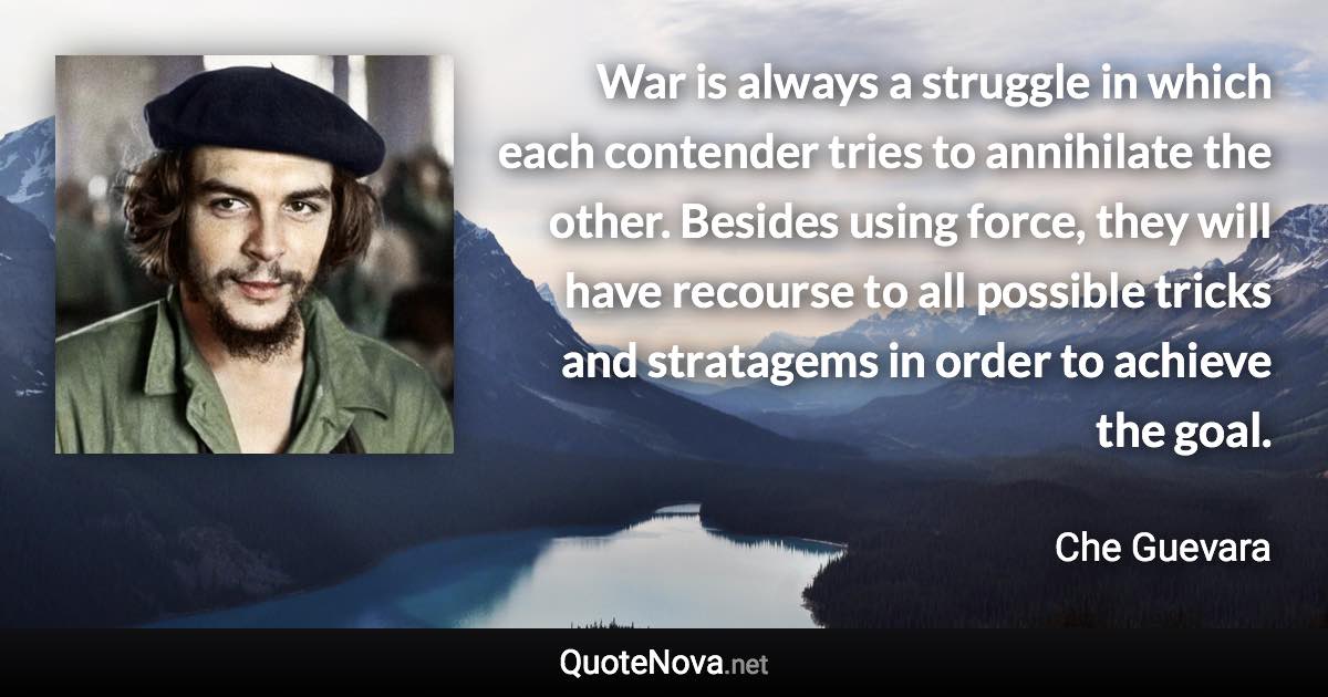 War is always a struggle in which each contender tries to annihilate the other. Besides using force, they will have recourse to all possible tricks and stratagems in order to achieve the goal. - Che Guevara quote