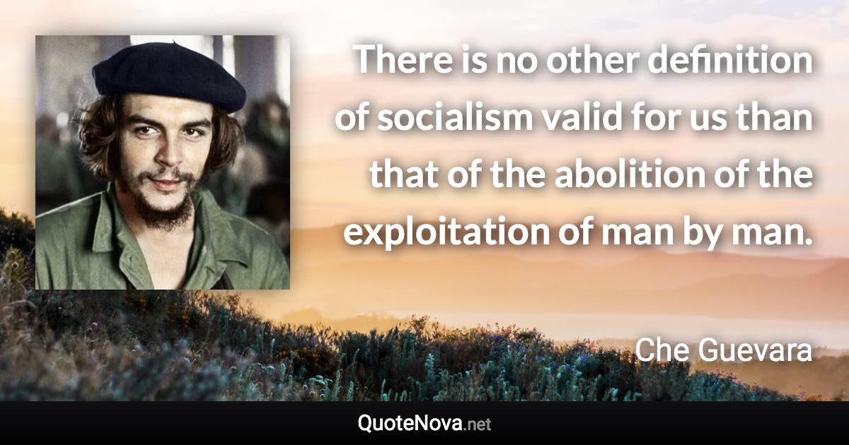 There is no other definition of socialism valid for us than that of the abolition of the exploitation of man by man. - Che Guevara quote