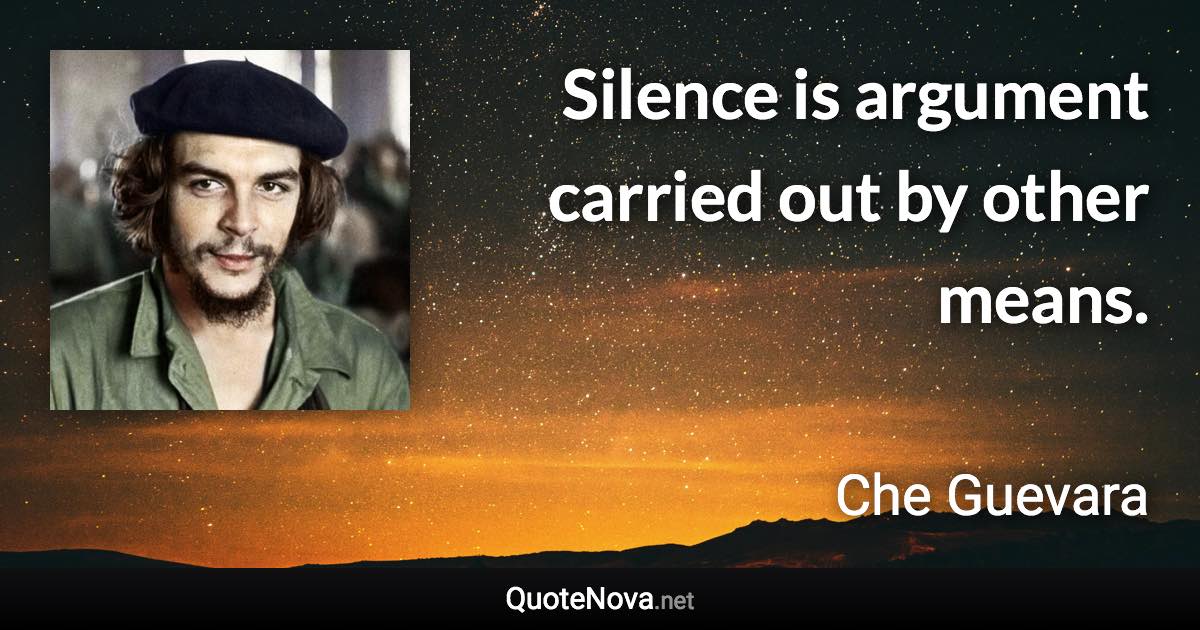 Silence is argument carried out by other means. - Che Guevara quote