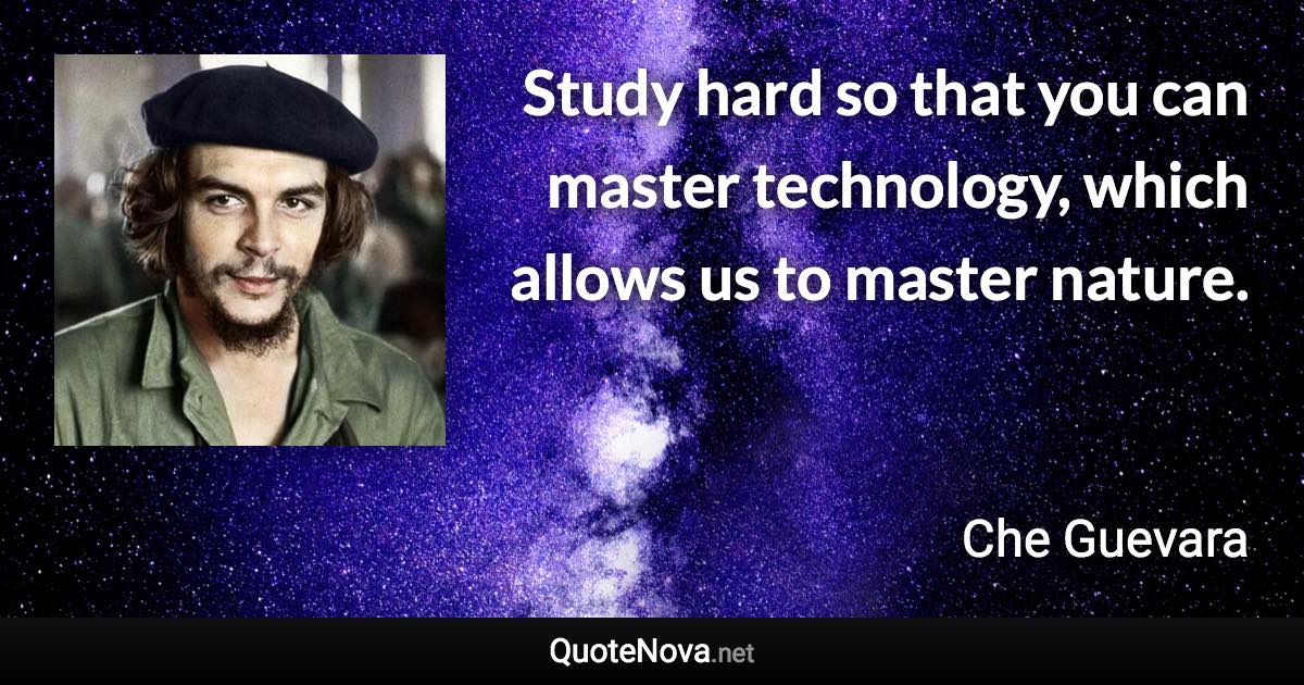 Study hard so that you can master technology, which allows us to master nature. - Che Guevara quote