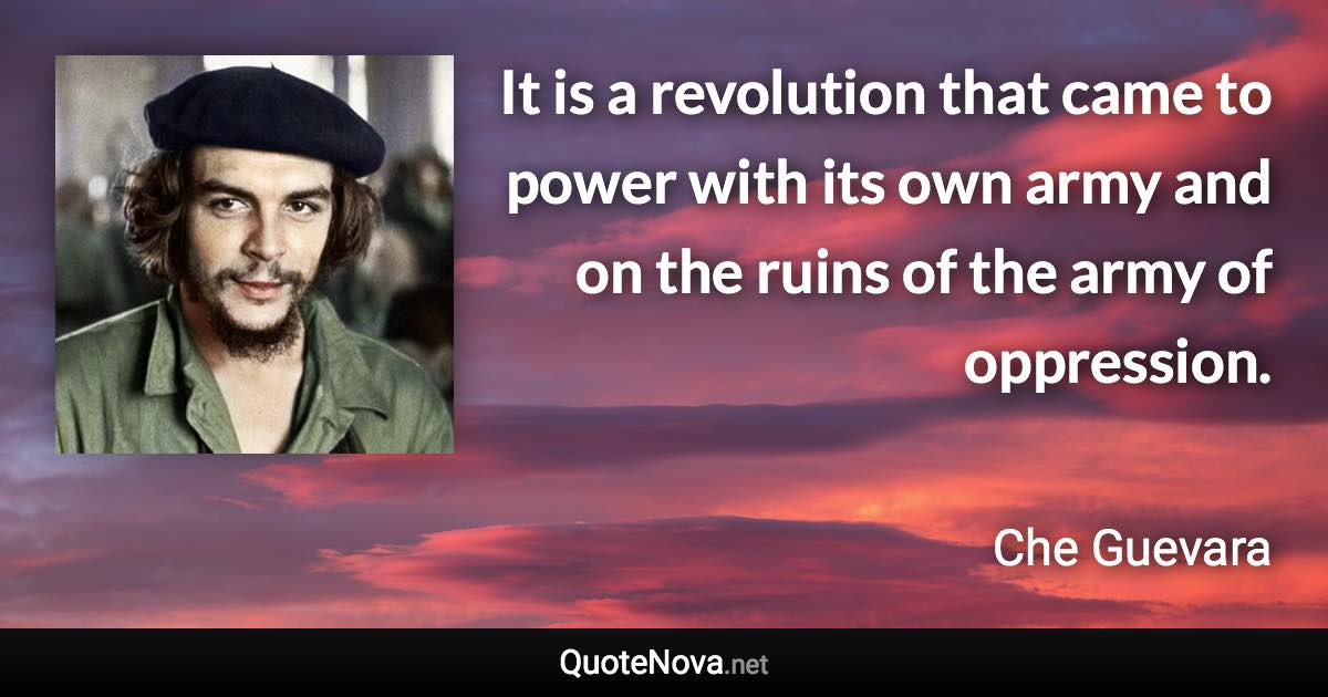 It is a revolution that came to power with its own army and on the ruins of the army of oppression. - Che Guevara quote