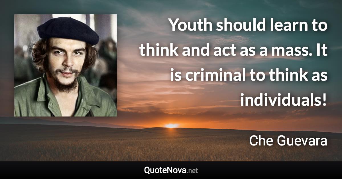 Youth should learn to think and act as a mass. It is criminal to think as individuals! - Che Guevara quote