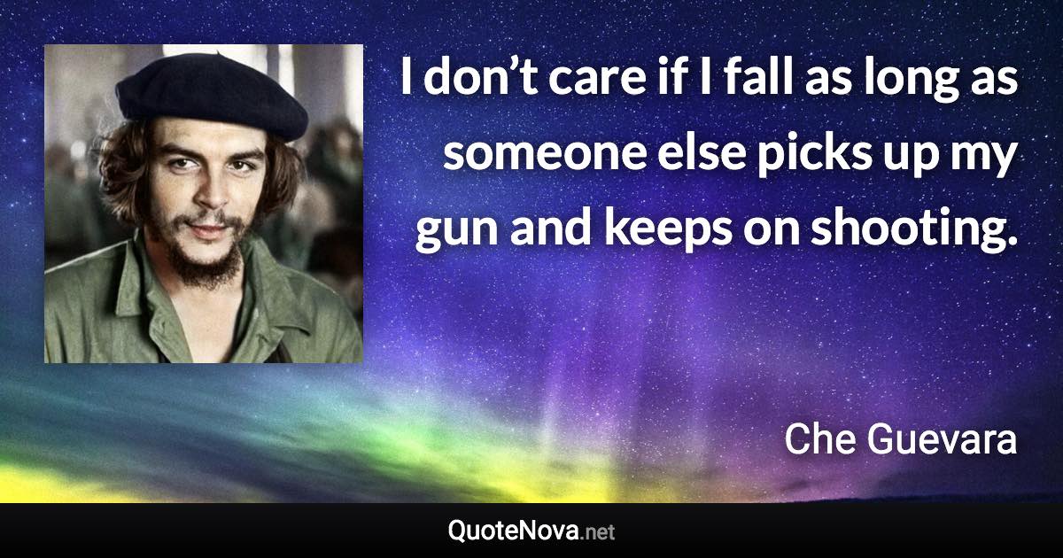 I don’t care if I fall as long as someone else picks up my gun and keeps on shooting. - Che Guevara quote