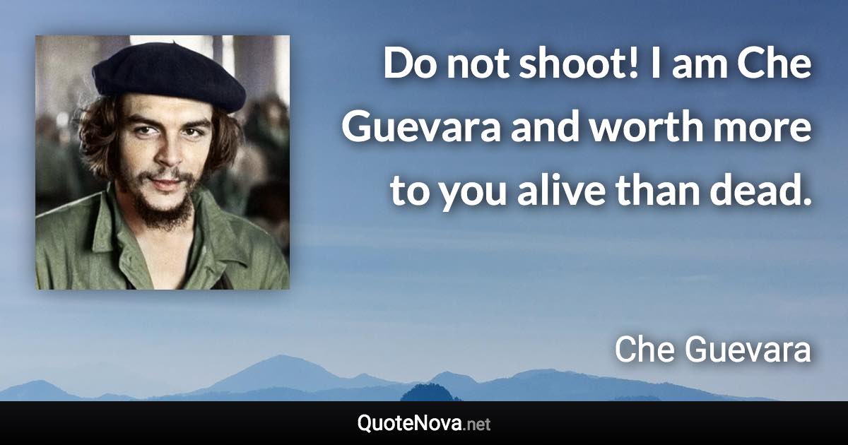 Do not shoot! I am Che Guevara and worth more to you alive than dead. - Che Guevara quote