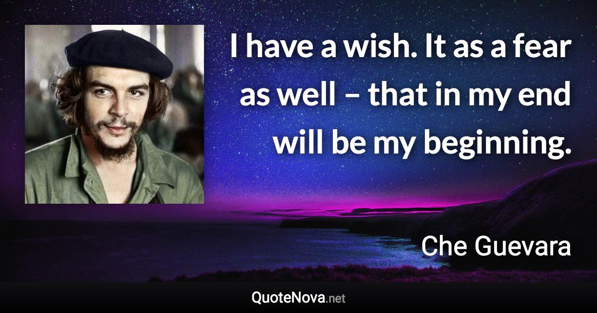 I have a wish. It as a fear as well – that in my end will be my beginning. - Che Guevara quote