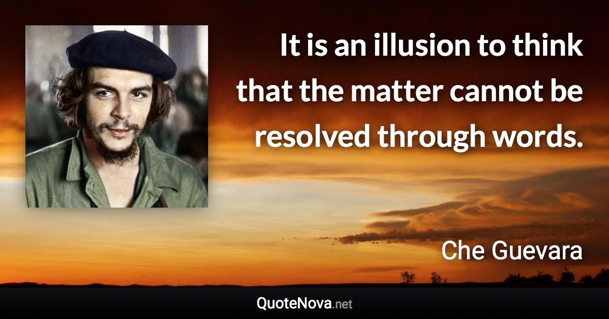 It is an illusion to think that the matter cannot be resolved through words. - Che Guevara quote