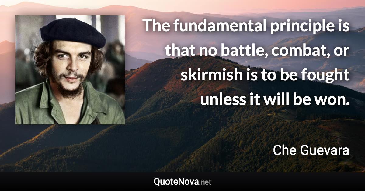 The fundamental principle is that no battle, combat, or skirmish is to be fought unless it will be won. - Che Guevara quote