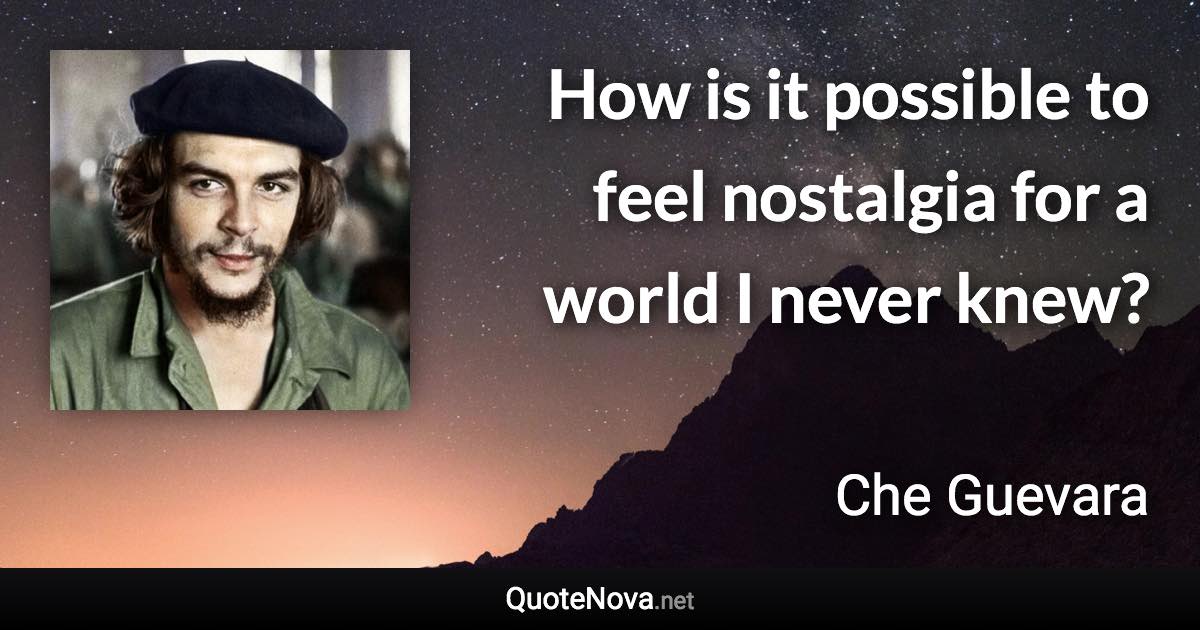 How is it possible to feel nostalgia for a world I never knew? - Che Guevara quote