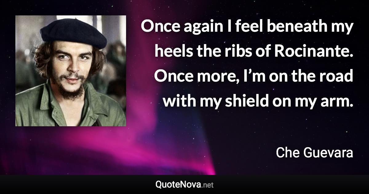 Once again I feel beneath my heels the ribs of Rocinante. Once more, I’m on the road with my shield on my arm. - Che Guevara quote