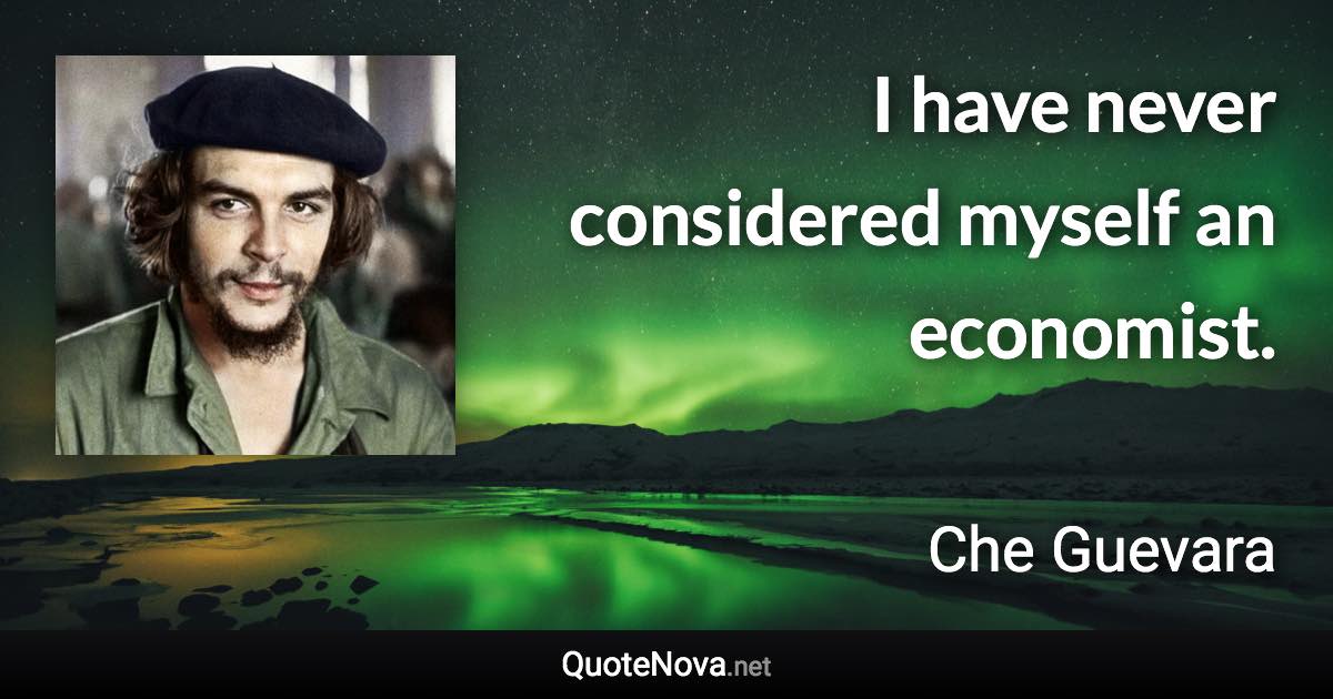 I have never considered myself an economist. - Che Guevara quote