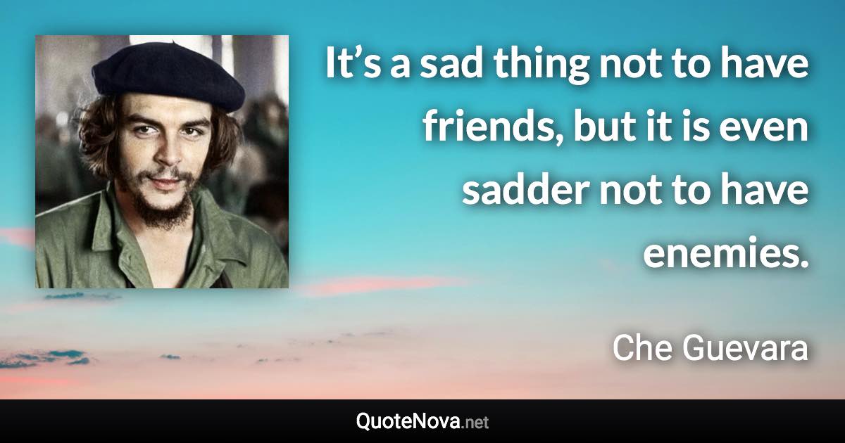 It’s a sad thing not to have friends, but it is even sadder not to have enemies. - Che Guevara quote