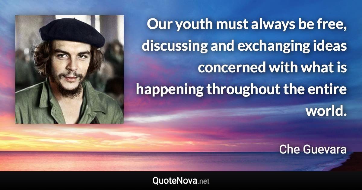 Our youth must always be free, discussing and exchanging ideas concerned with what is happening throughout the entire world. - Che Guevara quote