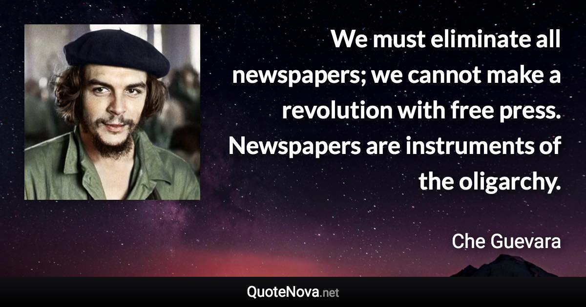 We must eliminate all newspapers; we cannot make a revolution with free press. Newspapers are instruments of the oligarchy. - Che Guevara quote