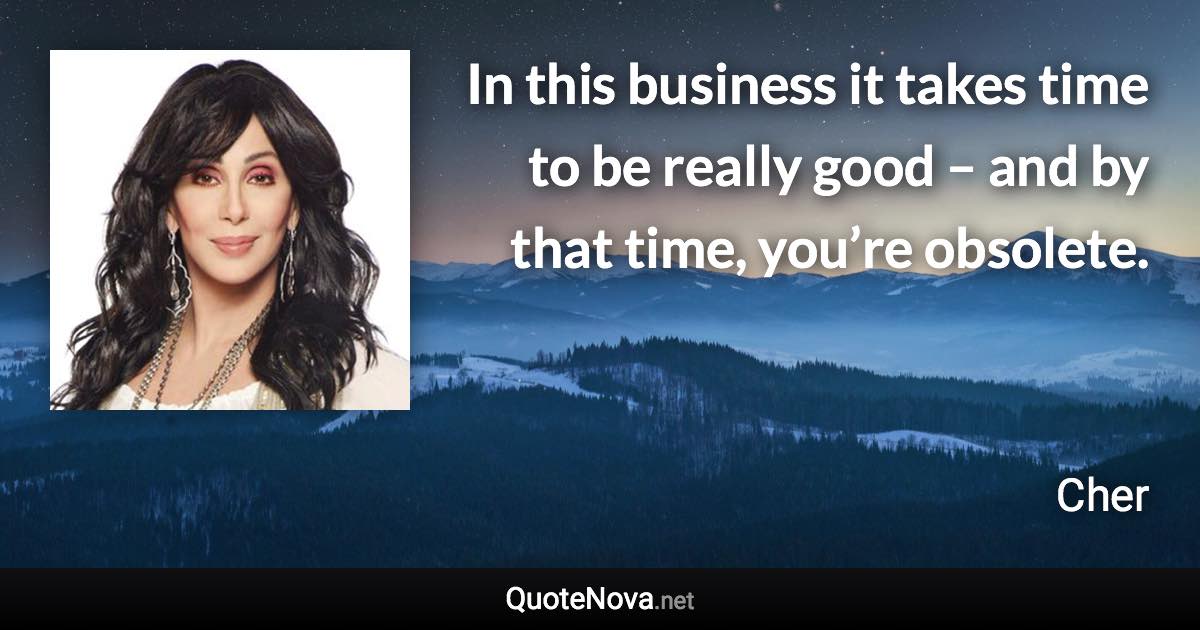 In this business it takes time to be really good – and by that time, you’re obsolete. - Cher quote