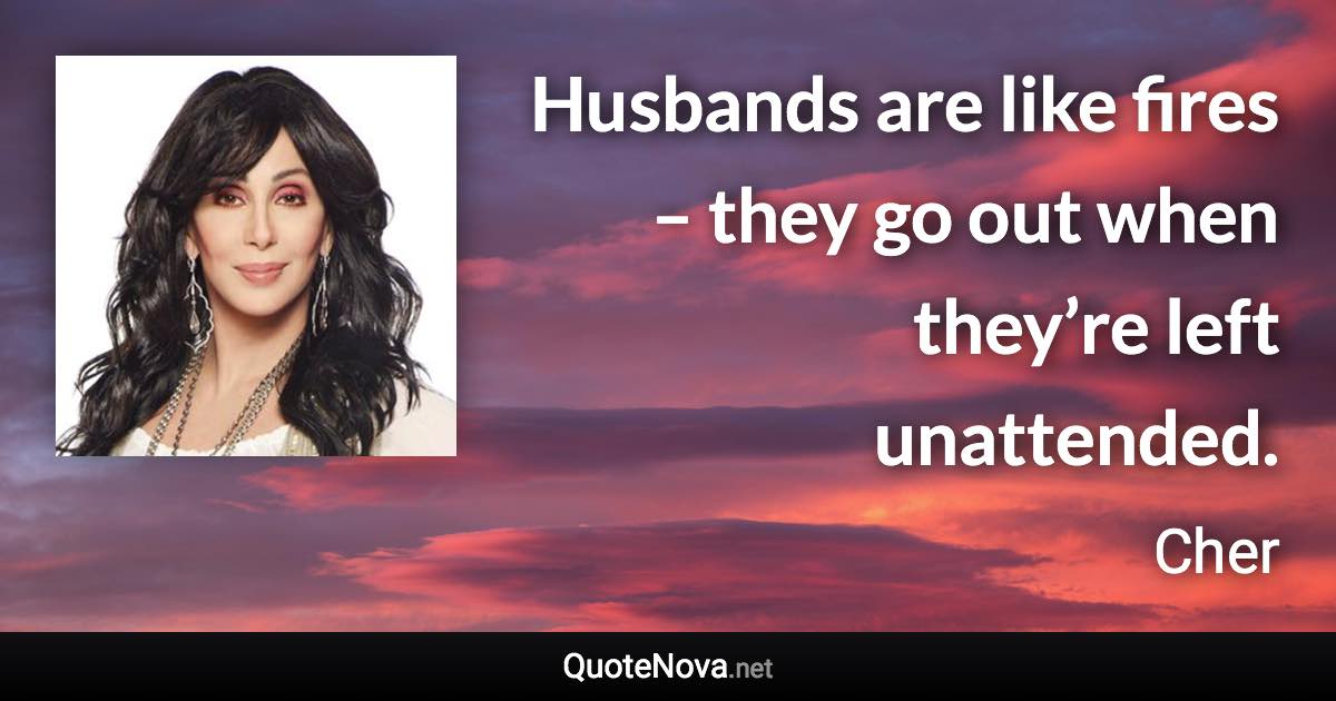 Husbands are like fires – they go out when they’re left unattended. - Cher quote