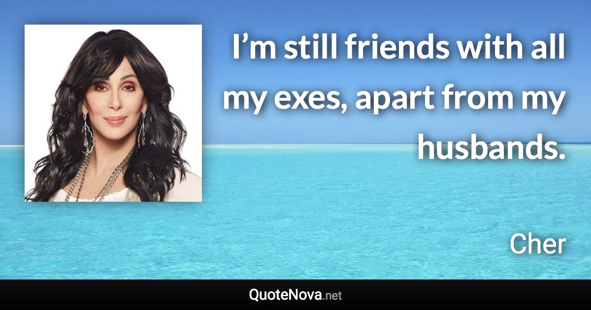 I’m still friends with all my exes, apart from my husbands. - Cher quote