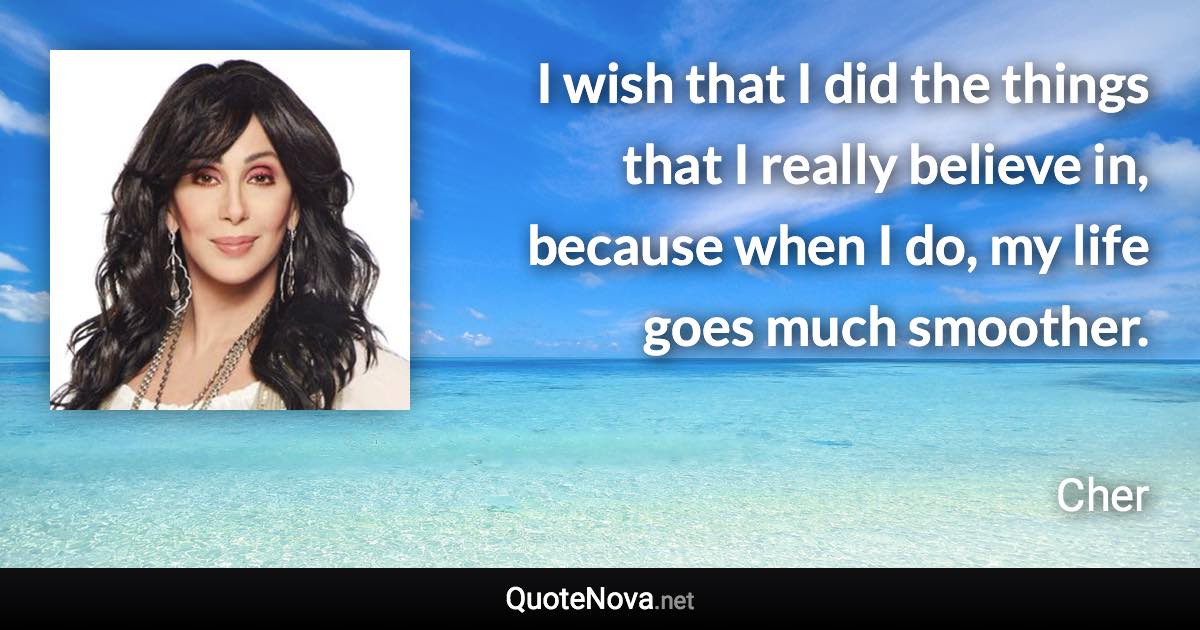 I wish that I did the things that I really believe in, because when I do, my life goes much smoother. - Cher quote