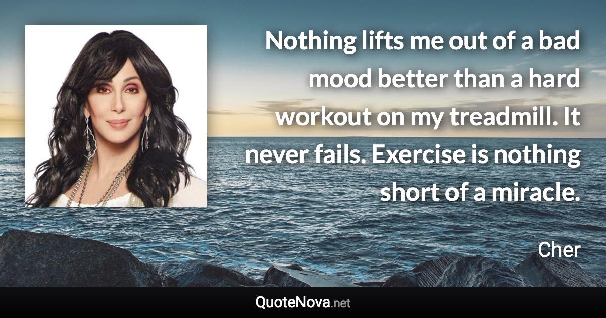 Nothing lifts me out of a bad mood better than a hard workout on my treadmill. It never fails. Exercise is nothing short of a miracle. - Cher quote