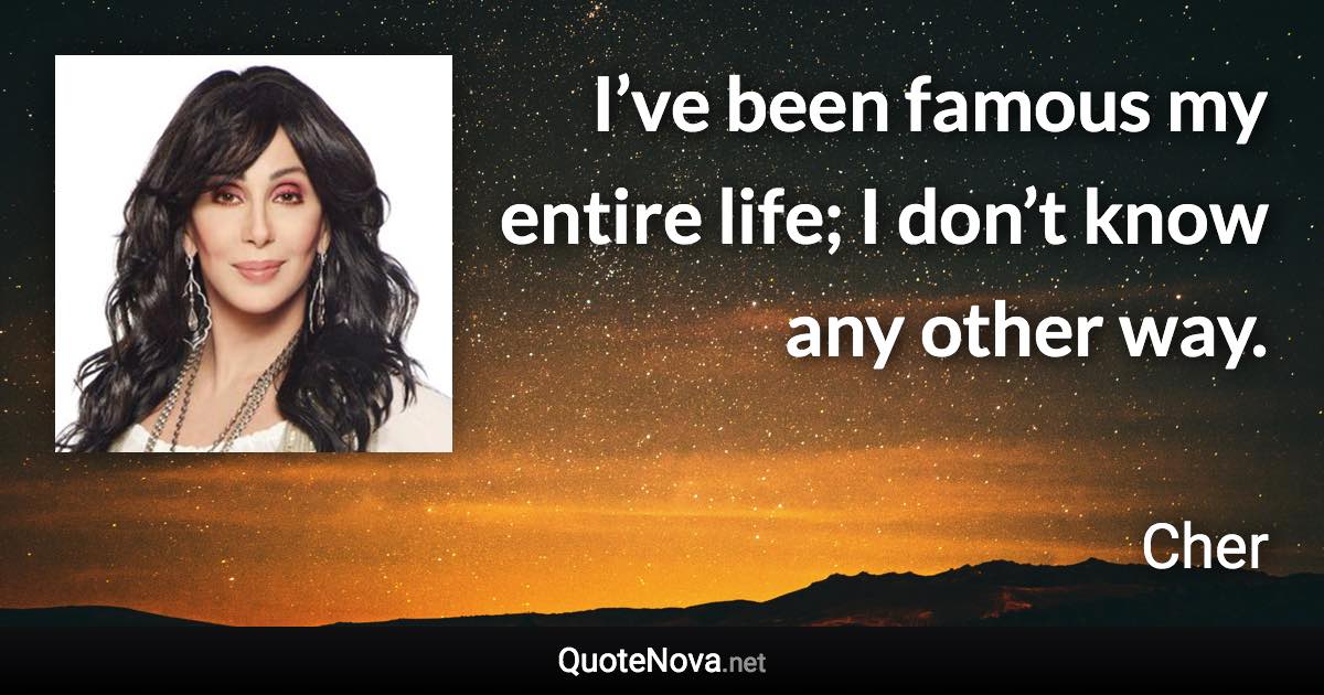 I’ve been famous my entire life; I don’t know any other way. - Cher quote