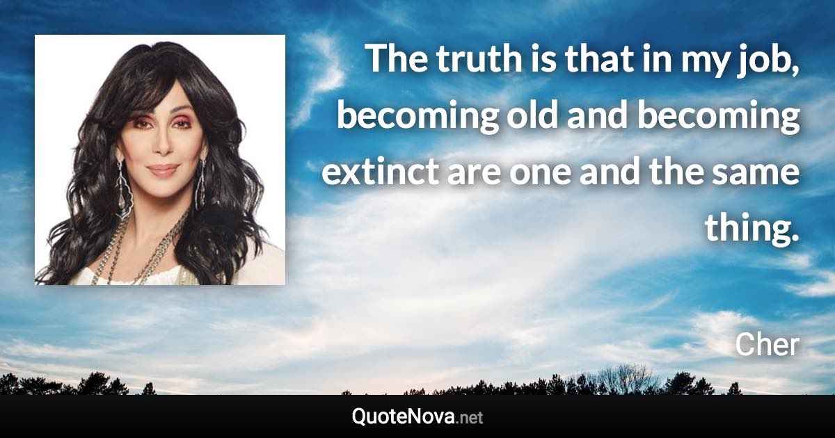 The truth is that in my job, becoming old and becoming extinct are one and the same thing. - Cher quote