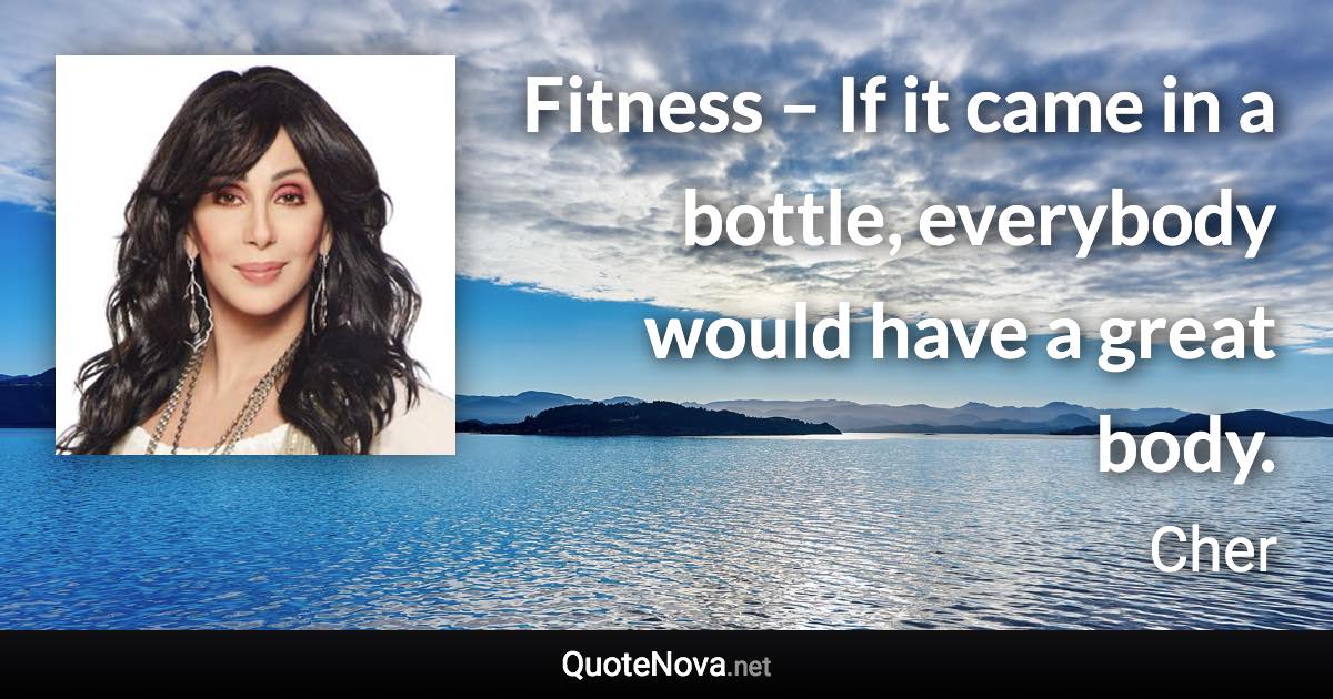 Fitness – If it came in a bottle, everybody would have a great body. - Cher quote