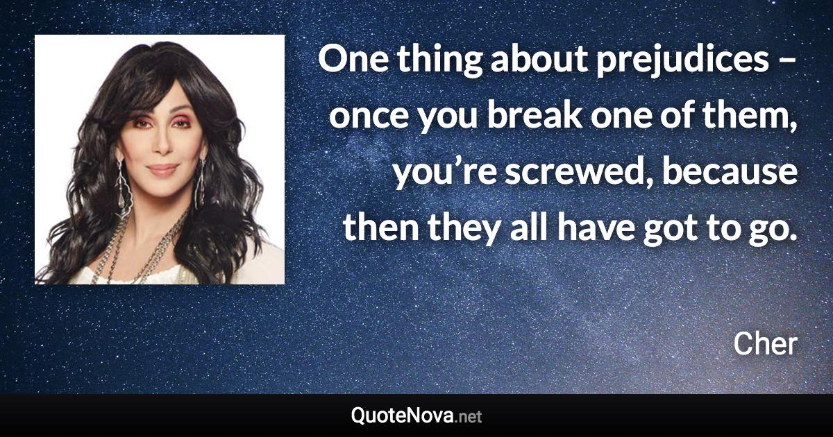 One thing about prejudices – once you break one of them, you’re screwed, because then they all have got to go. - Cher quote