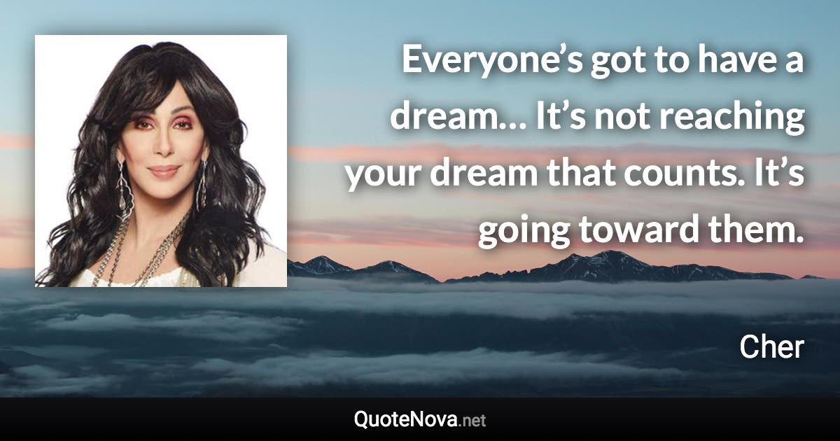 Everyone’s got to have a dream… It’s not reaching your dream that counts. It’s going toward them. - Cher quote