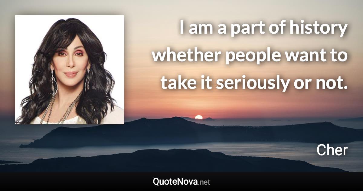 I am a part of history whether people want to take it seriously or not. - Cher quote