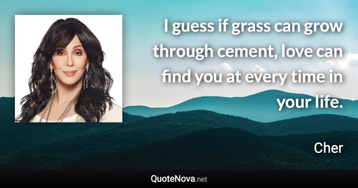 I guess if grass can grow through cement, love can find you at every time in your life. - Cher quote