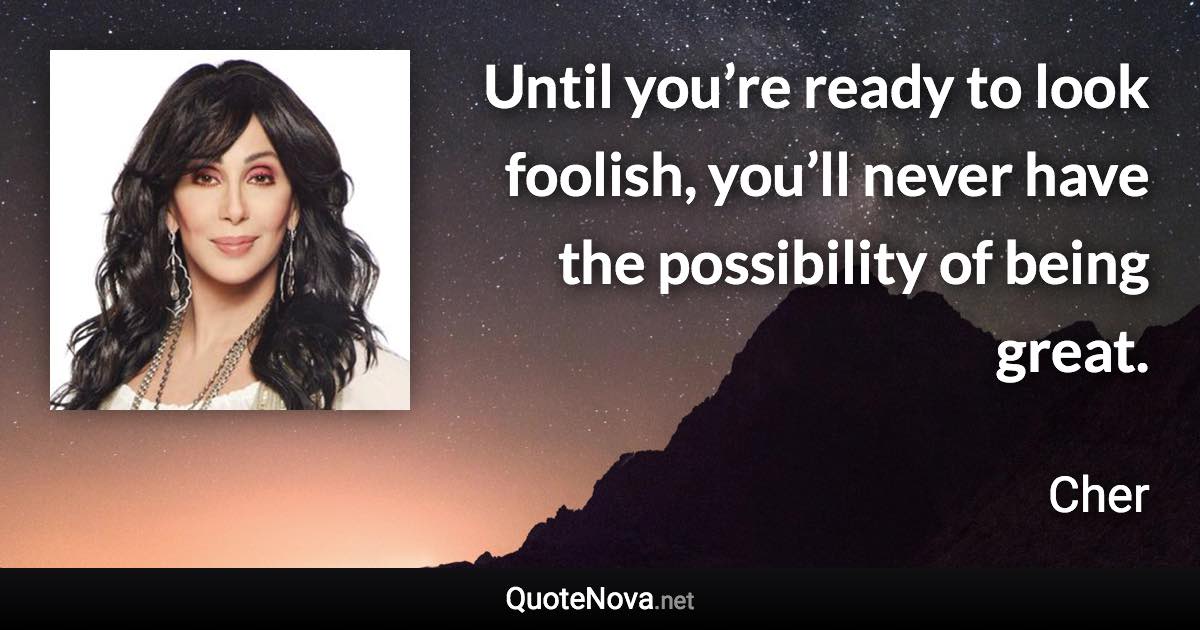 Until you’re ready to look foolish, you’ll never have the possibility of being great. - Cher quote