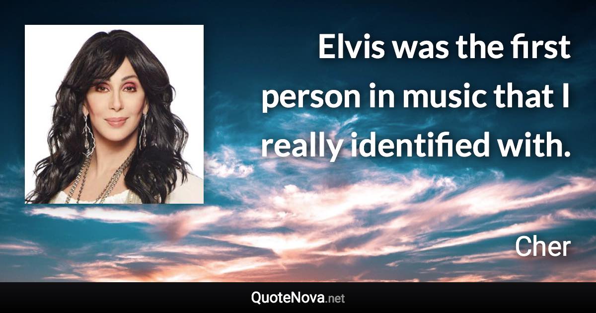 Elvis was the first person in music that I really identified with. - Cher quote