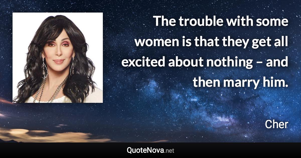 The trouble with some women is that they get all excited about nothing – and then marry him. - Cher quote