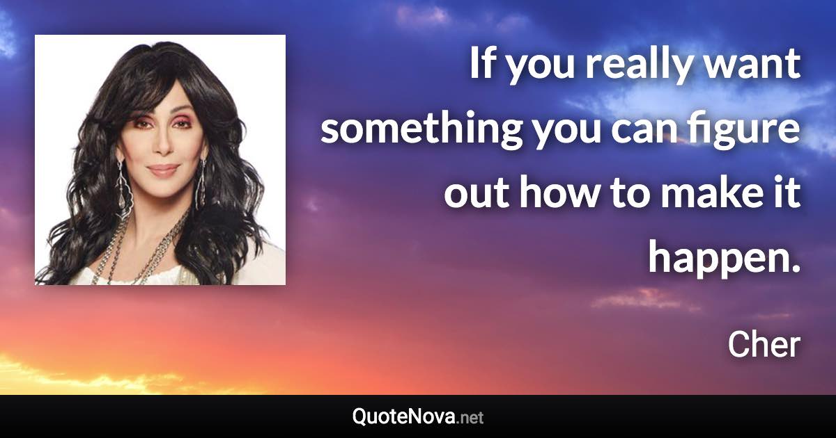 If you really want something you can figure out how to make it happen. - Cher quote